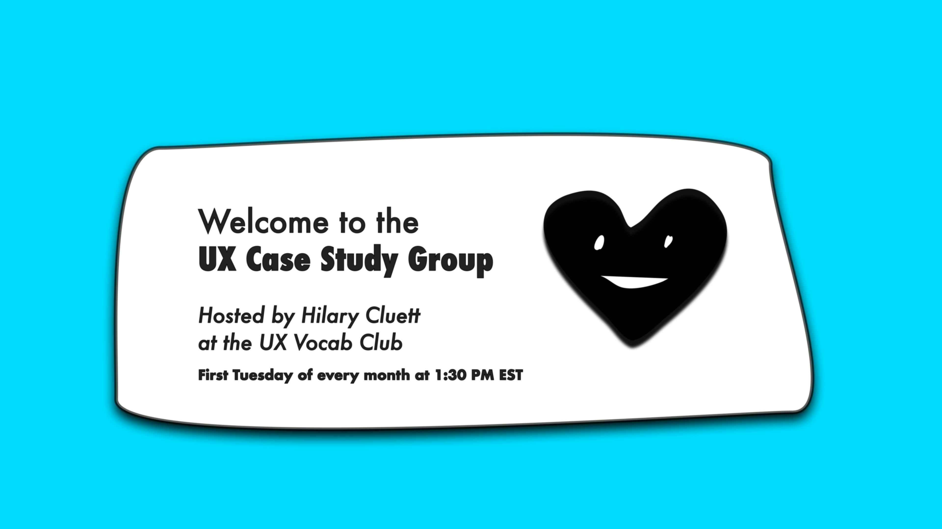 Welcome to the UX Case Study Group Hosted by Hilary Cluett at the UX Vocab Club First Tuesday of every month at 1:30 PM EST